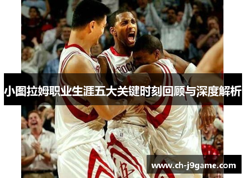 小图拉姆职业生涯五大关键时刻回顾与深度解析
