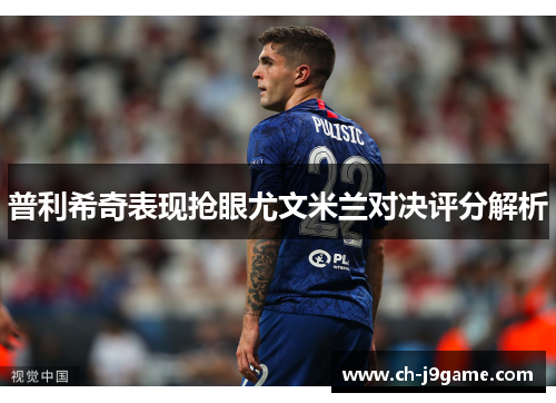 普利希奇表现抢眼尤文米兰对决评分解析