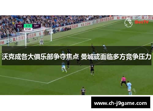 沃克成各大俱乐部争夺焦点 曼城或面临多方竞争压力