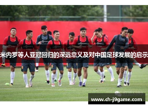 米内罗等人亚冠回归的深远意义及对中国足球发展的启示