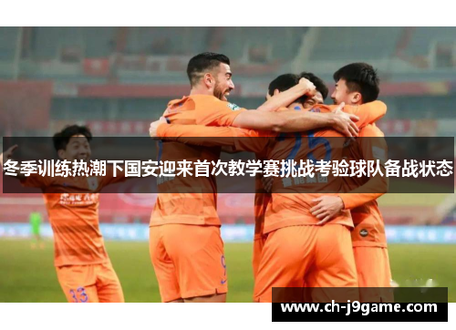 冬季训练热潮下国安迎来首次教学赛挑战考验球队备战状态