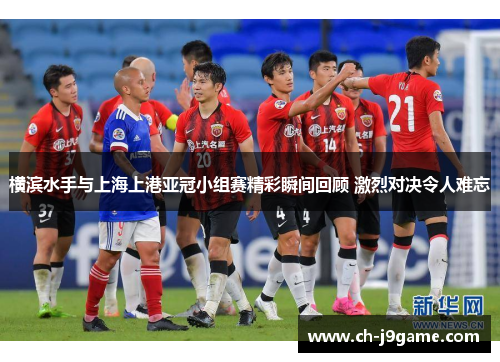 横滨水手与上海上港亚冠小组赛精彩瞬间回顾 激烈对决令人难忘