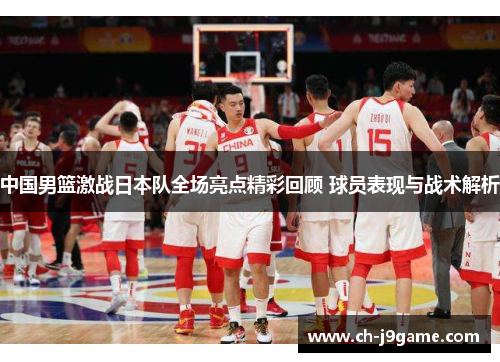 中国男篮激战日本队全场亮点精彩回顾 球员表现与战术解析