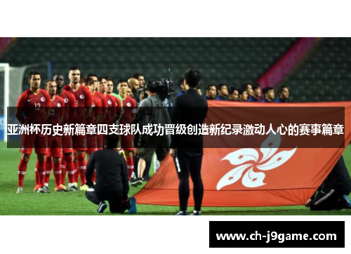 亚洲杯历史新篇章四支球队成功晋级创造新纪录激动人心的赛事篇章