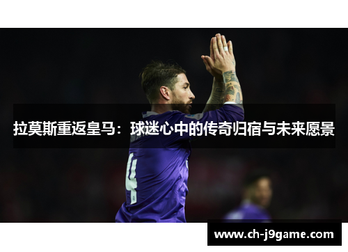 拉莫斯重返皇马：球迷心中的传奇归宿与未来愿景