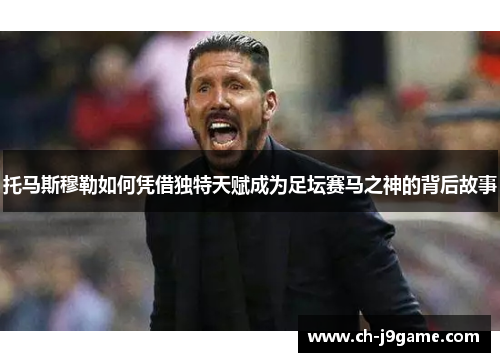 托马斯穆勒如何凭借独特天赋成为足坛赛马之神的背后故事