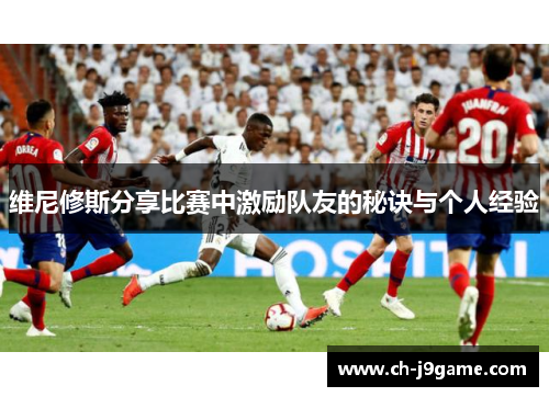 维尼修斯分享比赛中激励队友的秘诀与个人经验