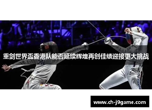 重剑世界盃香港队能否延续辉煌再创佳绩迎接更大挑战