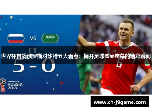 世界杯首战俄罗斯对沙特五大看点：揭开足球盛宴序幕的精彩瞬间