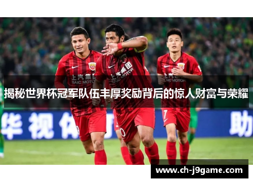 揭秘世界杯冠军队伍丰厚奖励背后的惊人财富与荣耀