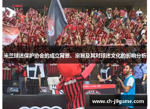 米兰球迷保护协会的成立背景、宗旨及其对球迷文化的影响分析