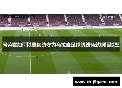 阿劳霍如何以坚韧防守为乌拉圭足球防线铸就铜墙铁壁