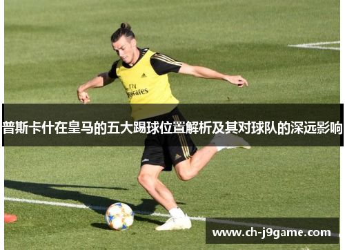 普斯卡什在皇马的五大踢球位置解析及其对球队的深远影响