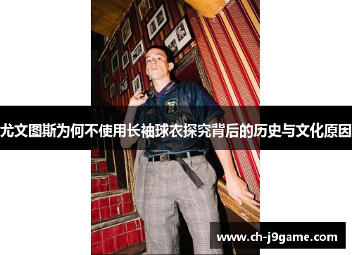尤文图斯为何不使用长袖球衣探究背后的历史与文化原因