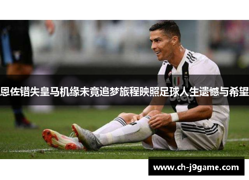 恩佐错失皇马机缘未竟追梦旅程映照足球人生遗憾与希望