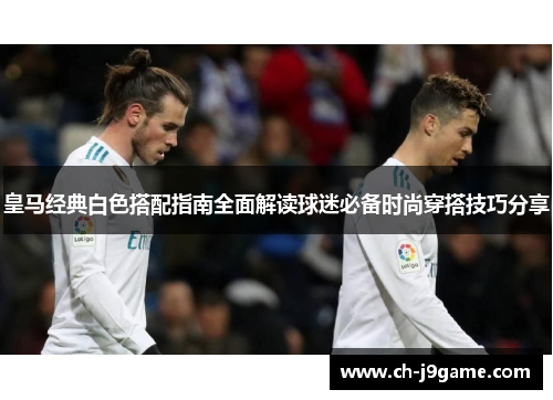 皇马经典白色搭配指南全面解读球迷必备时尚穿搭技巧分享