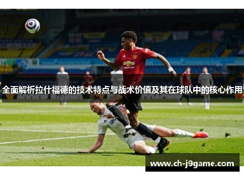 全面解析拉什福德的技术特点与战术价值及其在球队中的核心作用