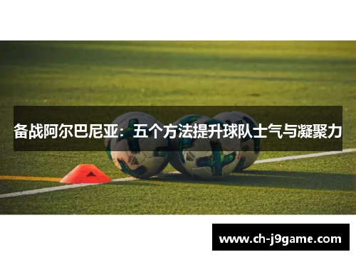 备战阿尔巴尼亚：五个方法提升球队士气与凝聚力