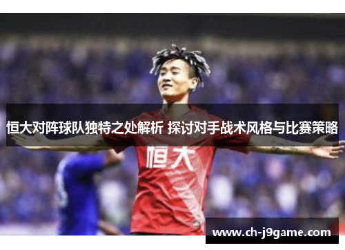 恒大对阵球队独特之处解析 探讨对手战术风格与比赛策略