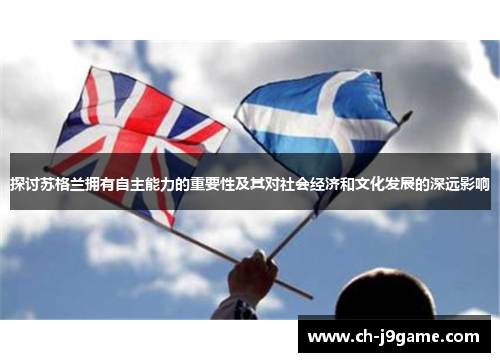 探讨苏格兰拥有自主能力的重要性及其对社会经济和文化发展的深远影响