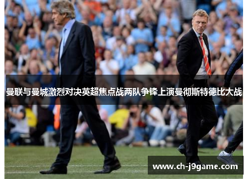 曼联与曼城激烈对决英超焦点战两队争锋上演曼彻斯特德比大战