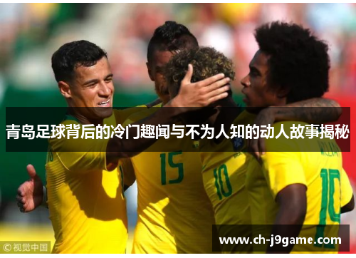 青岛足球背后的冷门趣闻与不为人知的动人故事揭秘