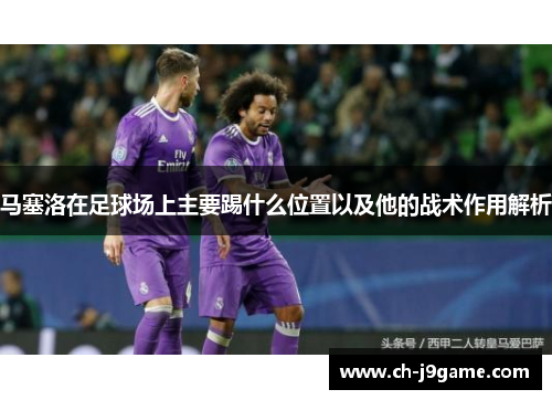 马塞洛在足球场上主要踢什么位置以及他的战术作用解析
