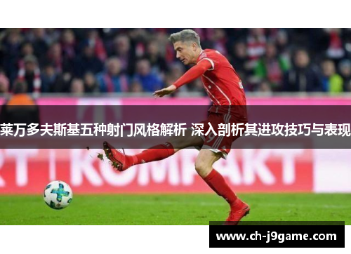 莱万多夫斯基五种射门风格解析 深入剖析其进攻技巧与表现