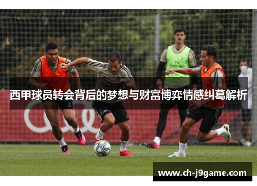 西甲球员转会背后的梦想与财富博弈情感纠葛解析