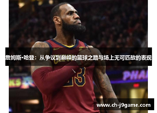 詹姆斯·哈登:从争议到巅峰的篮球之路与场上无可匹敌的表现 詹姆斯·哈登:从争议到巅峰的篮球之路与场上无可匹敌的表现