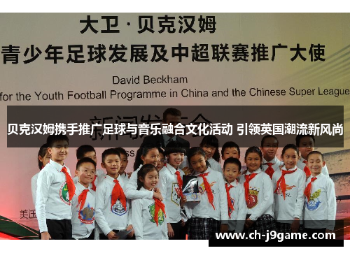 贝克汉姆携手推广足球与音乐融合文化活动 引领英国潮流新风尚 贝克汉姆携手推广足球与音乐融合文化活动 引领英国潮流新风尚