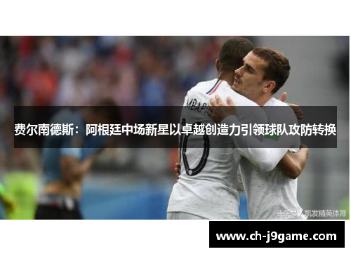 费尔南德斯:阿根廷中场新星以卓越创造力引领球队攻防转换 费尔南德斯:阿根廷中场新星以卓越创造力引领球队攻防转换