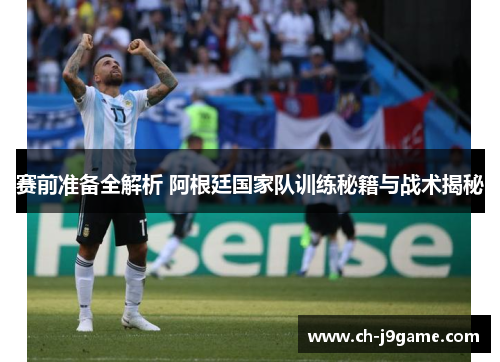 赛前准备全解析 阿根廷国家队训练秘籍与战术揭秘