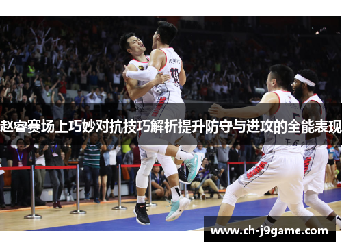 赵睿赛场上巧妙对抗技巧解析提升防守与进攻的全能表现 赵睿赛场上巧妙对抗技巧解析提升防守与进攻的全能表现