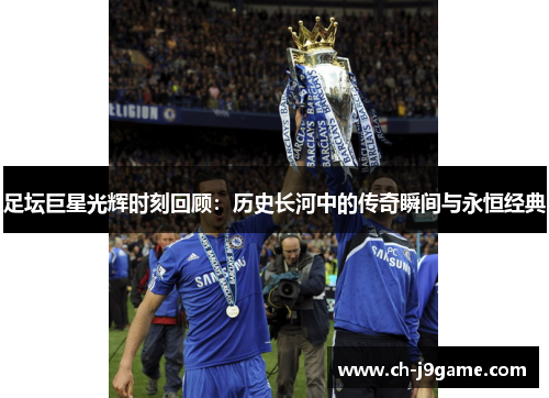 足坛巨星光辉时刻回顾:历史长河中的传奇瞬间与永恒经典 足坛巨星光辉时刻回顾:历史长河中的传奇瞬间与永恒经典