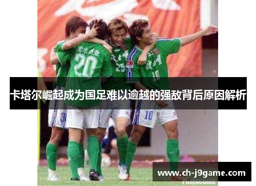 卡塔尔崛起成为国足难以逾越的强敌背后原因解析