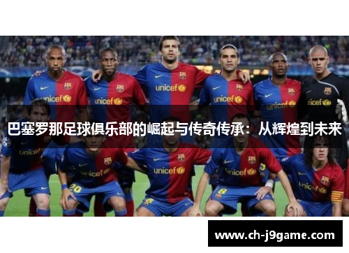 巴塞罗那足球俱乐部的崛起与传奇传承:从辉煌到未来 巴塞罗那足球俱乐部的崛起与传奇传承:从辉煌到未来