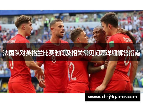 法国队对英格兰比赛时间及相关常见问题详细解答指南 法国队对英格兰比赛时间及相关常见问题详细解答指南