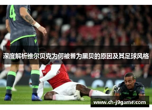 深度解析维尔贝克为何被誉为黑贝的原因及其足球风格