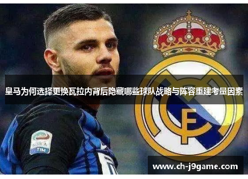 皇马为何选择更换瓦拉内背后隐藏哪些球队战略与阵容重建考量因素 皇马为何选择更换瓦拉内背后隐藏哪些球队战略与阵容重建考量因素