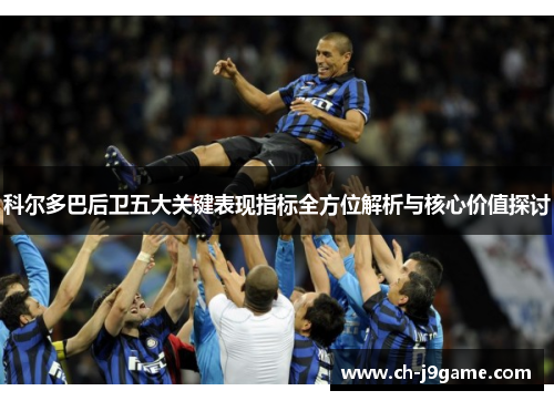 科尔多巴后卫五大关键表现指标全方位解析与核心价值探讨 科尔多巴后卫五大关键表现指标全方位解析与核心价值探讨