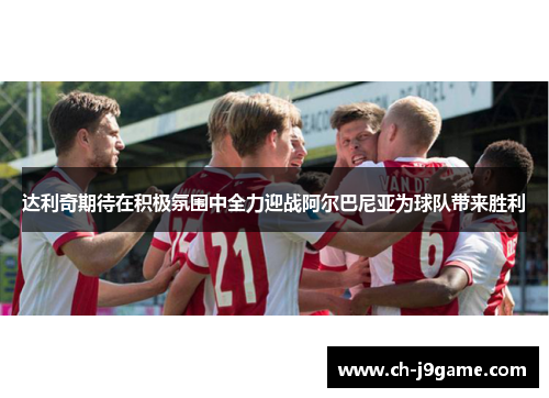 达利奇期待在积极氛围中全力迎战阿尔巴尼亚为球队带来胜利