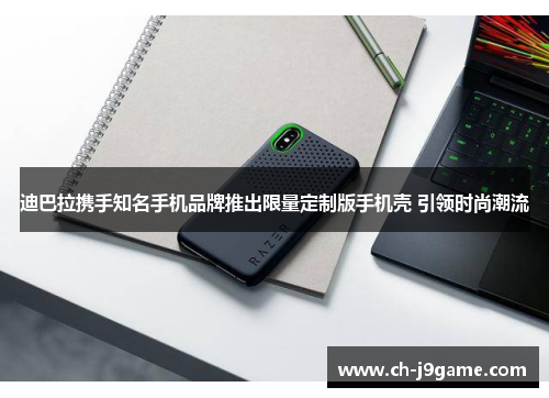 迪巴拉携手知名手机品牌推出限量定制版手机壳 引领时尚潮流 迪巴拉携手知名手机品牌推出限量定制版手机壳 引领时尚潮流