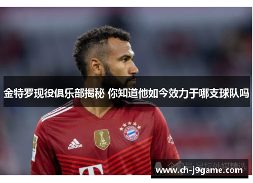 金特罗现役俱乐部揭秘 你知道他如今效力于哪支球队吗