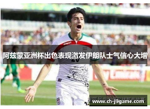 阿兹蒙亚洲杯出色表现激发伊朗队士气信心大增