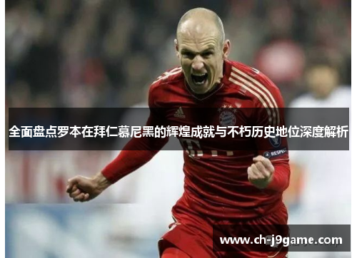 全面盘点罗本在拜仁慕尼黑的辉煌成就与不朽历史地位深度解析