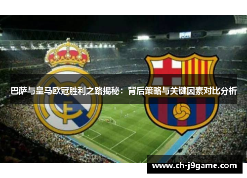 巴萨与皇马欧冠胜利之路揭秘：背后策略与关键因素对比分析