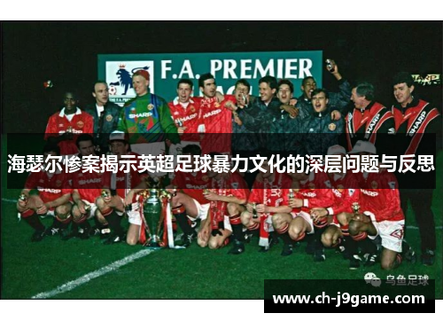 海瑟尔惨案揭示英超足球暴力文化的深层问题与反思