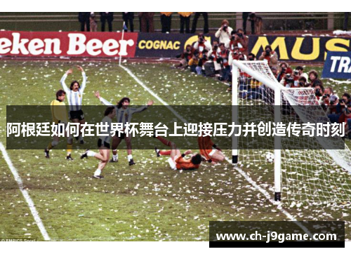 阿根廷如何在世界杯舞台上迎接压力并创造传奇时刻 阿根廷如何在世界杯舞台上迎接压力并创造传奇时刻