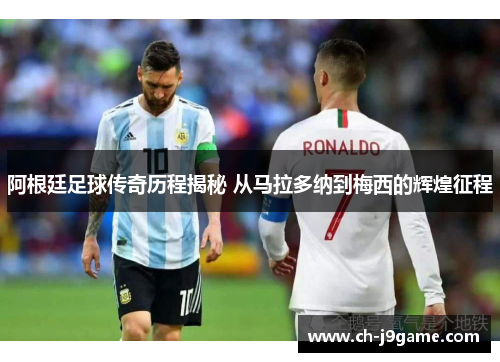 阿根廷足球传奇历程揭秘 从马拉多纳到梅西的辉煌征程 阿根廷足球传奇历程揭秘 从马拉多纳到梅西的辉煌征程